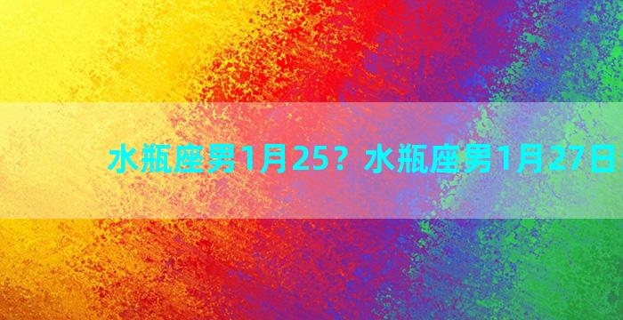 水瓶座男1月25？水瓶座男1月27日生运程