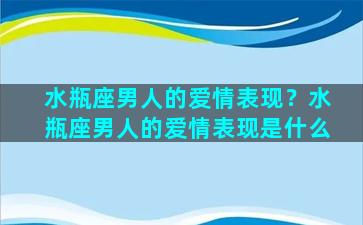 水瓶座男人的爱情表现？水瓶座男人的爱情表现是什么