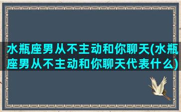 水瓶座男从不主动和你聊天(水瓶座男从不主动和你聊天代表什么)