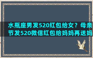 水瓶座男发520红包给女？母亲节发520微信红包给妈妈再送妈妈一支红色的康乃馨好吗