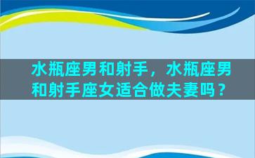 水瓶座男和射手，水瓶座男和射手座女适合做夫妻吗？