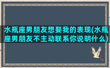 水瓶座男朋友想娶我的表现(水瓶座男朋友不主动联系你说明什么)