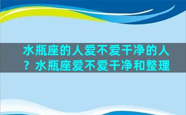 水瓶座的人爱不爱干净的人？水瓶座爱不爱干净和整理