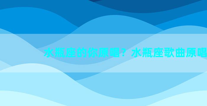 水瓶座的你原唱？水瓶座歌曲原唱