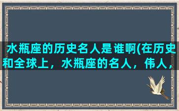 水瓶座的历史名人是谁啊(在历史和全球上，水瓶座的名人，伟人，明星有哪些)