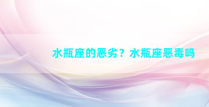 水瓶座的恶劣？水瓶座恶毒吗