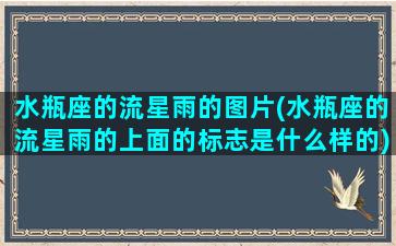 水瓶座的流星雨的图片(水瓶座的流星雨的上面的标志是什么样的)