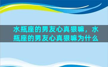 水瓶座的男友心真狠嘛，水瓶座的男友心真狠嘛为什么