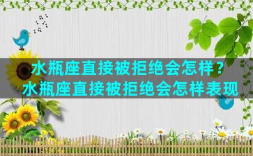 水瓶座直接被拒绝会怎样？水瓶座直接被拒绝会怎样表现