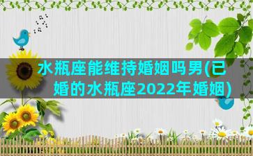 水瓶座能维持婚姻吗男(已婚的水瓶座2022年婚姻)