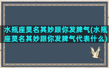 水瓶座莫名其妙跟你发脾气(水瓶座莫名其妙跟你发脾气代表什么)