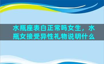 水瓶座表白正常吗女生，水瓶女接受异性礼物说明什么