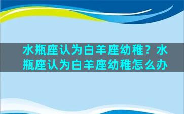 水瓶座认为白羊座幼稚？水瓶座认为白羊座幼稚怎么办