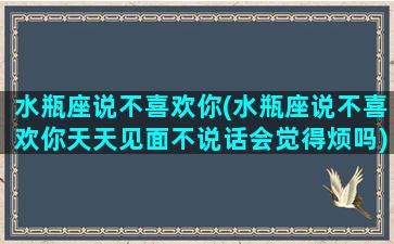 水瓶座说不喜欢你(水瓶座说不喜欢你天天见面不说话会觉得烦吗)