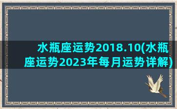 水瓶座运势2018.10(水瓶座运势2023年每月运势详解)