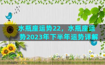 水瓶座运势22，水瓶座运势2023年下半年运势详解