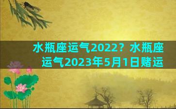 水瓶座运气2022？水瓶座运气2023年5月1日赌运