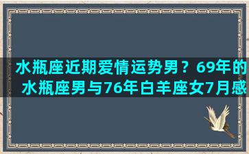 水瓶座近期爱情运势男？69年的水瓶座男与76年白羊座女7月感情运势