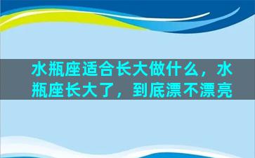 水瓶座适合长大做什么，水瓶座长大了，到底漂不漂亮