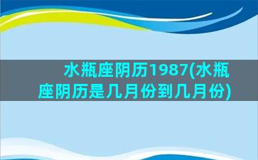 水瓶座阴历1987(水瓶座阴历是几月份到几月份)