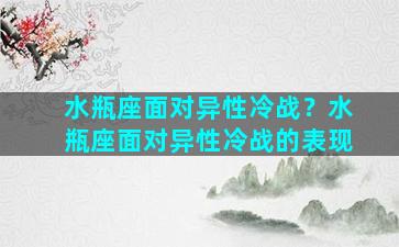 水瓶座面对异性冷战？水瓶座面对异性冷战的表现