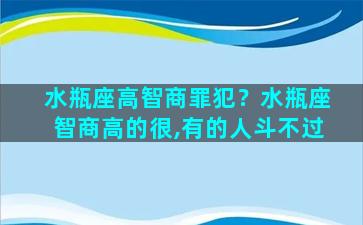 水瓶座高智商罪犯？水瓶座智商高的很,有的人斗不过