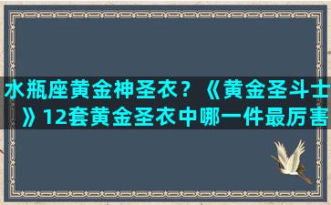 水瓶座黄金神圣衣？《黄金圣斗士》12套黄金圣衣中哪一件最厉害啊比起神圣衣呢