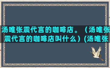 汤唯张震代言的咖啡店。（汤唯张震代言的咖啡店叫什么）(汤唯张震代言咖啡)