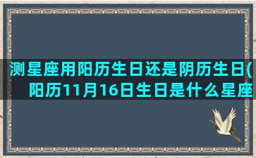 测星座用阳历生日还是阴历生日(阳历11月16日生日是什么星座)