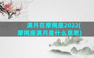 满月在摩羯座2022(摩羯座满月是什么意思)