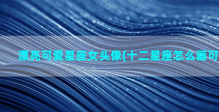 漂亮可爱星座女头像(十二星座怎么画可爱又漂亮)