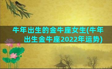 牛年出生的金牛座女生(牛年出生金牛座2022年运势)