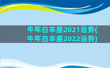 牛年白羊座2021运势(牛年白羊座2022运势)