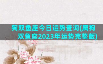 狗双鱼座今日运势查询(属狗双鱼座2023年运势完整版)