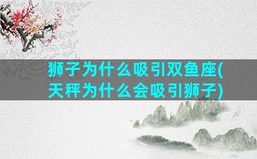 狮子为什么吸引双鱼座(天秤为什么会吸引狮子)