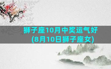 狮子座10月中奖运气好(8月10日狮子座女)