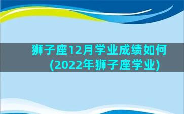 狮子座12月学业成绩如何(2022年狮子座学业)