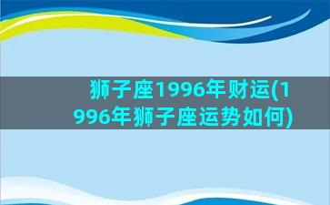 狮子座1996年财运(1996年狮子座运势如何)