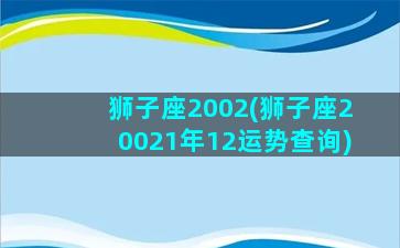 狮子座2002(狮子座20021年12运势查询)