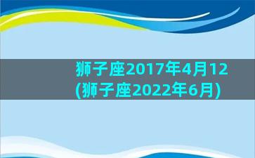 狮子座2017年4月12(狮子座2022年6月)