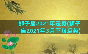 狮子座2021年走势(狮子座2021年3月下旬运势)