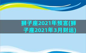 狮子座2021年预言(狮子座2021年3月财运)