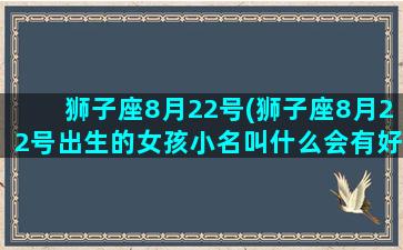 狮子座8月22号(狮子座8月22号出生的女孩小名叫什么会有好运)