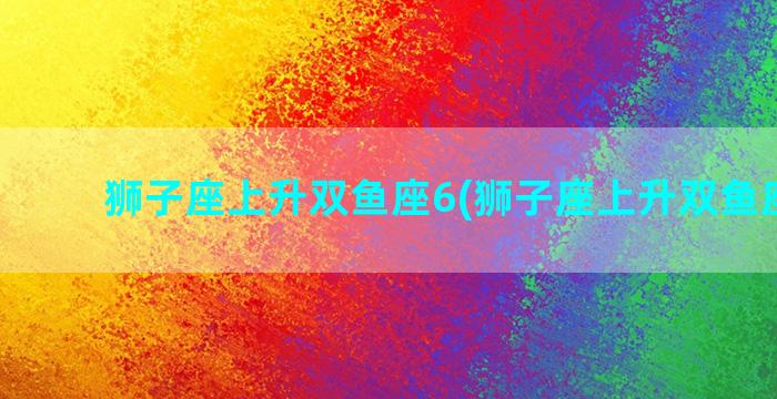 狮子座上升双鱼座6(狮子座上升双鱼座女生)