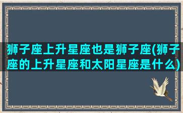 狮子座上升星座也是狮子座(狮子座的上升星座和太阳星座是什么)