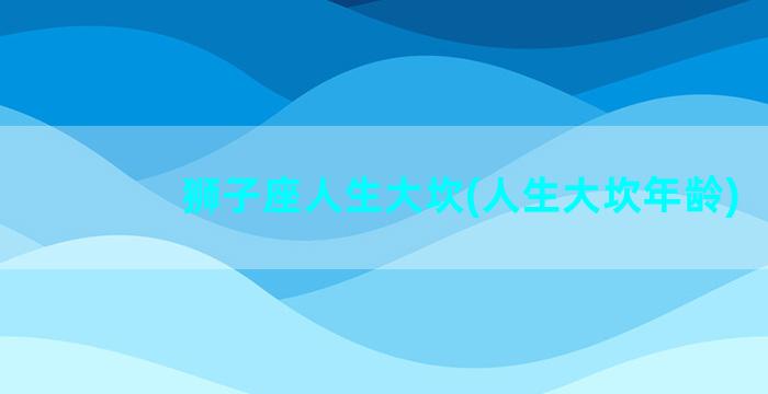 狮子座人生大坎(人生大坎年龄)