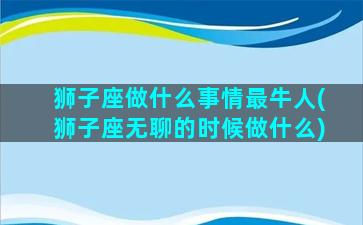 狮子座做什么事情最牛人(狮子座无聊的时候做什么)