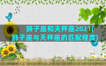 狮子座和天秤座2021(狮子座与天秤座的匹配程度)