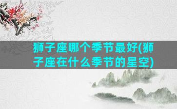 狮子座哪个季节最好(狮子座在什么季节的星空)