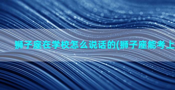 狮子座在学校怎么说话的(狮子座能考上什么学校)